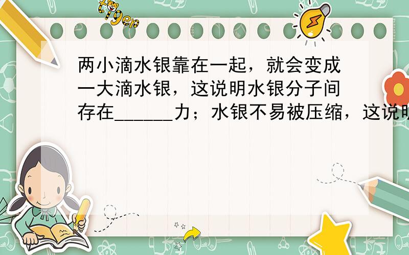 两小滴水银靠在一起，就会变成一大滴水银，这说明水银分子间存在______力；水银不易被压缩，这说明分子间存在______