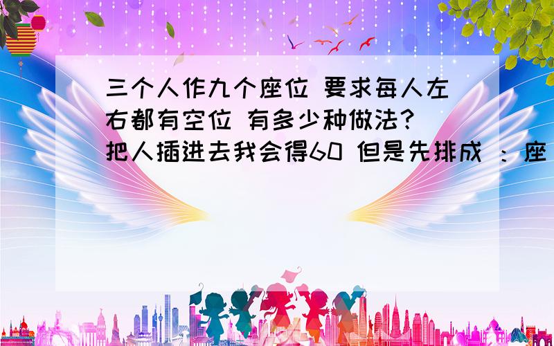 三个人作九个座位 要求每人左右都有空位 有多少种做法？ 把人插进去我会得60 但是先排成 ：座 人 座 人 座 人 座