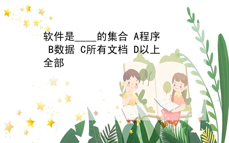 软件是____的集合 A程序 B数据 C所有文档 D以上全部