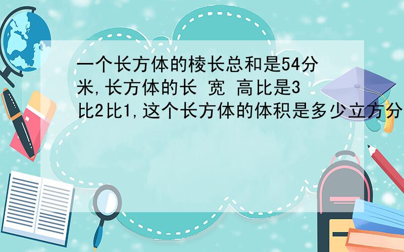 一个长方体的棱长总和是54分米,长方体的长 宽 高比是3比2比1,这个长方体的体积是多少立方分米?