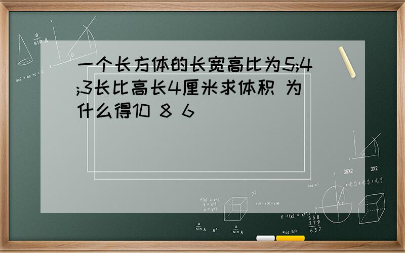 一个长方体的长宽高比为5;4;3长比高长4厘米求体积 为什么得10 8 6