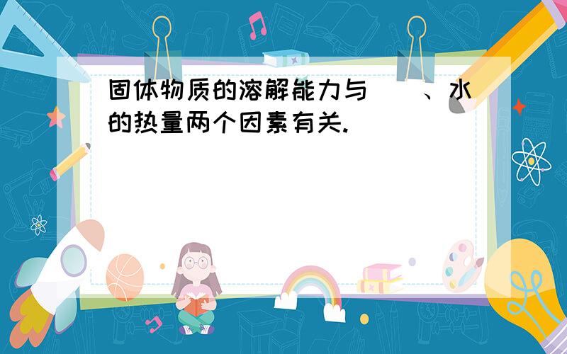 固体物质的溶解能力与（）、水的热量两个因素有关.