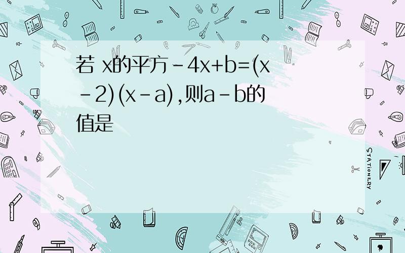 若 x的平方-4x+b=(x-2)(x-a),则a-b的值是