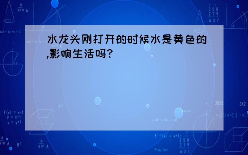 水龙头刚打开的时候水是黄色的,影响生活吗?