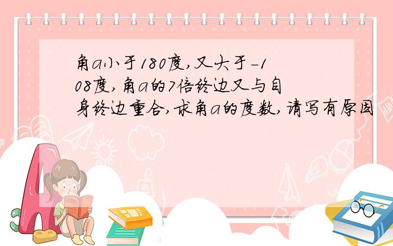 角a小于180度,又大于－108度,角a的7倍终边又与自身终边重合,求角a的度数,请写有原因