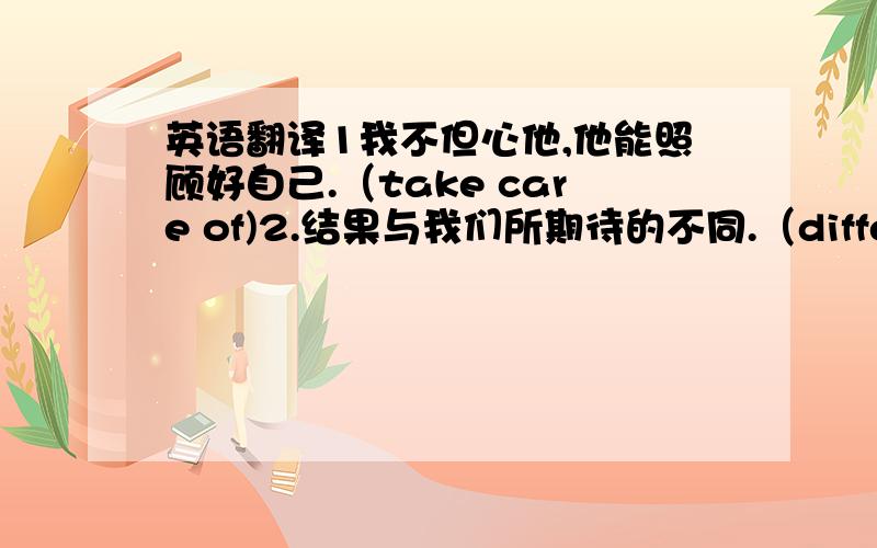 英语翻译1我不但心他,他能照顾好自己.（take care of)2.结果与我们所期待的不同.（different fr