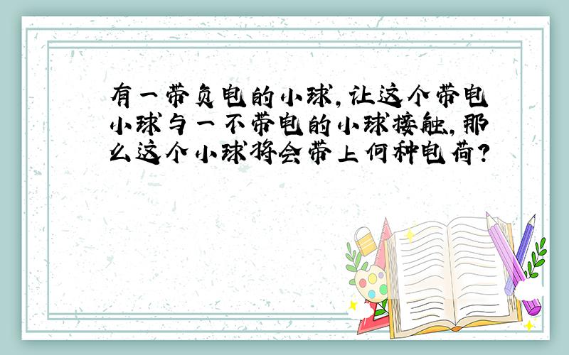 有一带负电的小球,让这个带电小球与一不带电的小球接触,那么这个小球将会带上何种电荷?