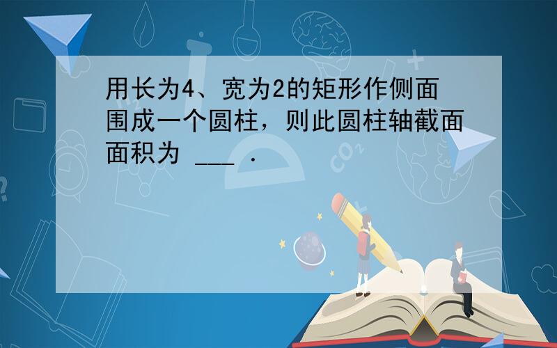 用长为4、宽为2的矩形作侧面围成一个圆柱，则此圆柱轴截面面积为 ___ ．