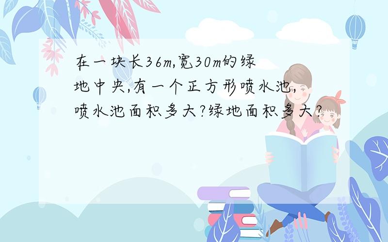 在一块长36m,宽30m的绿地中央,有一个正方形喷水池,喷水池面积多大?绿地面积多大?