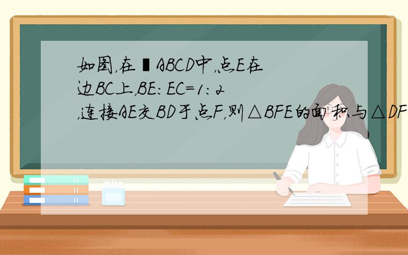 如图，在▱ABCD中，点E在边BC上，BE：EC=1：2，连接AE交BD于点F，则△BFE的面积与△DFA的面积之比为_