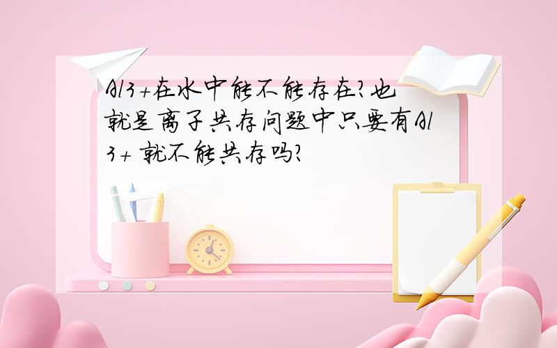 Al3+在水中能不能存在?也就是离子共存问题中只要有Al3+ 就不能共存吗?