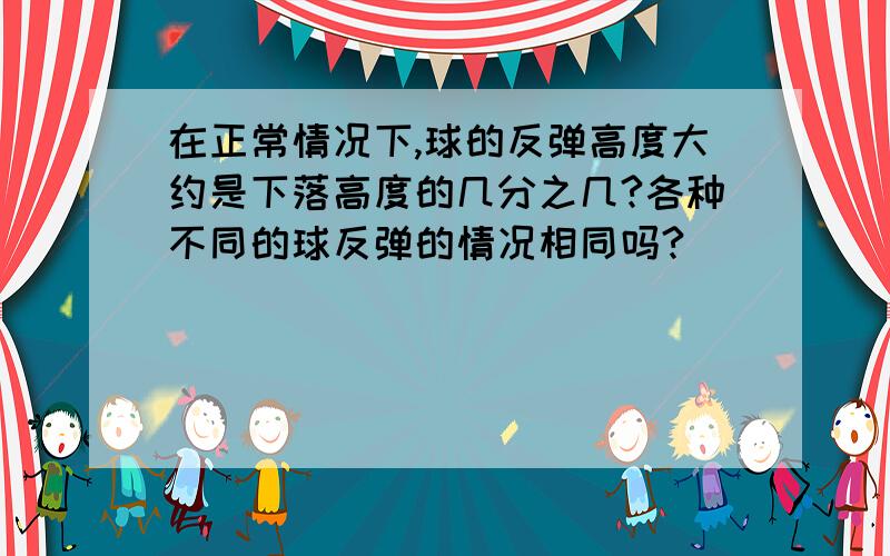 在正常情况下,球的反弹高度大约是下落高度的几分之几?各种不同的球反弹的情况相同吗?