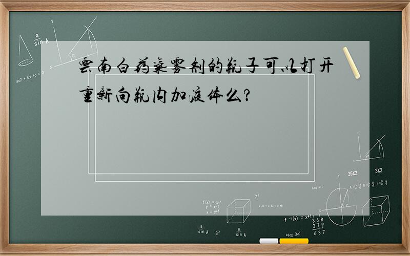 云南白药气雾剂的瓶子可以打开重新向瓶内加液体么?