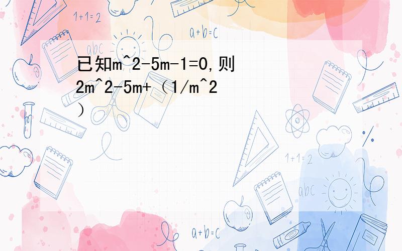 已知m^2-5m-1=0,则2m^2-5m+（1/m^2）