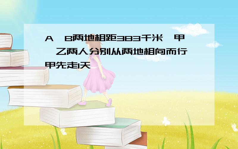 A,B两地相距383千米,甲、乙两人分别从两地相向而行,甲先走1天,