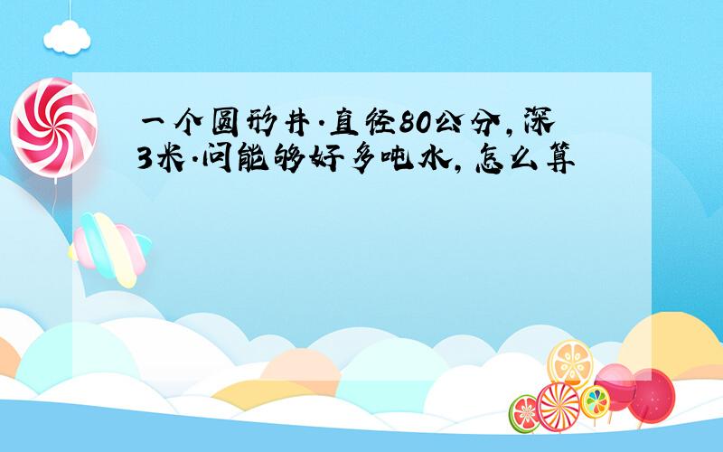 一个圆形井.直径80公分,深3米.问能够好多吨水,怎么算