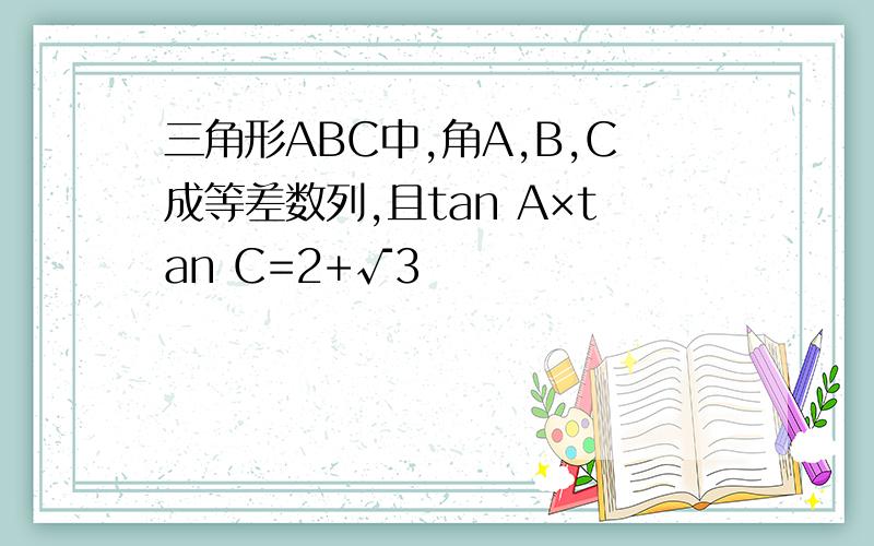 三角形ABC中,角A,B,C成等差数列,且tan A×tan C=2+√3