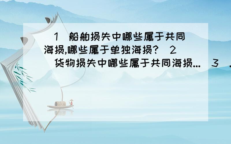 （1）船舶损失中哪些属于共同海损,哪些属于单独海损?（2）货物损失中哪些属于共同海损...(3）...