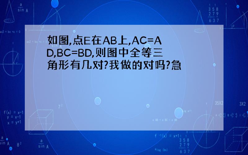 如图,点E在AB上,AC=AD,BC=BD,则图中全等三角形有几对?我做的对吗?急