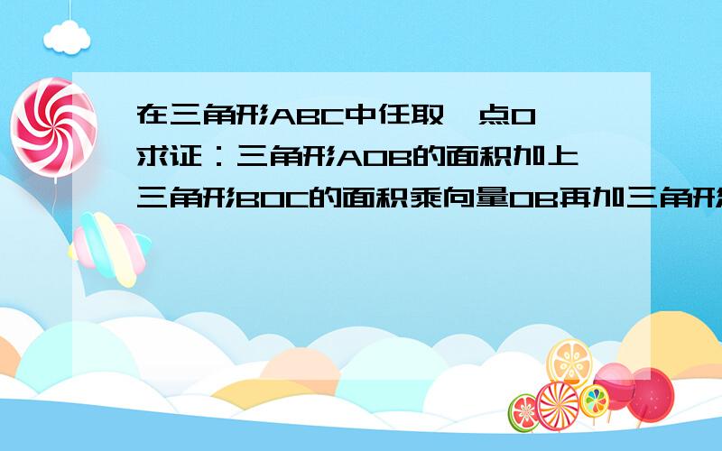 在三角形ABC中任取一点O,求证：三角形AOB的面积加上三角形BOC的面积乘向量OB再加三角形COA的面积乘OC向量等于