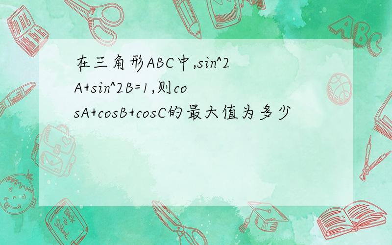 在三角形ABC中,sin^2A+sin^2B=1,则cosA+cosB+cosC的最大值为多少