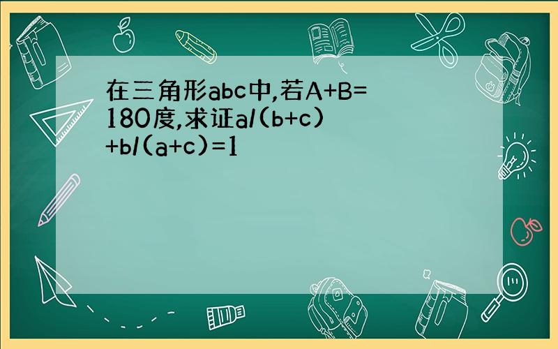 在三角形abc中,若A+B=180度,求证a/(b+c)+b/(a+c)=1