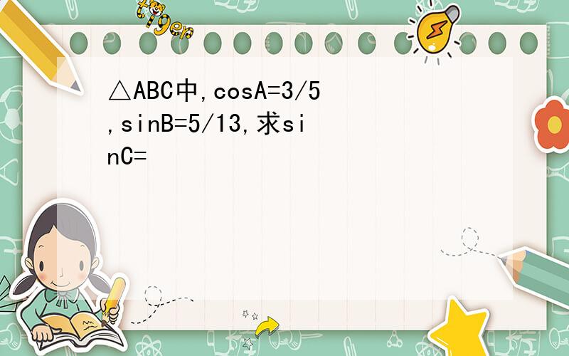 △ABC中,cosA=3/5,sinB=5/13,求sinC=