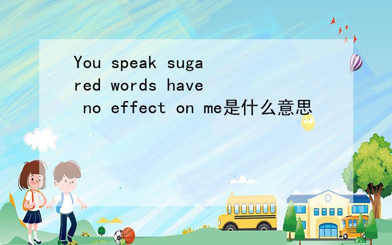 You speak sugared words have no effect on me是什么意思