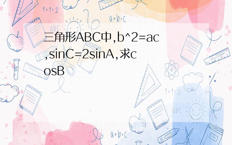 三角形ABC中,b^2=ac,sinC=2sinA,求cosB