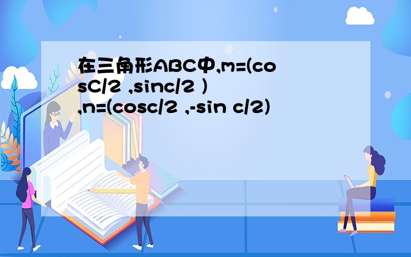 在三角形ABC中,m=(cosC/2 ,sinc/2 ),n=(cosc/2 ,-sin c/2)