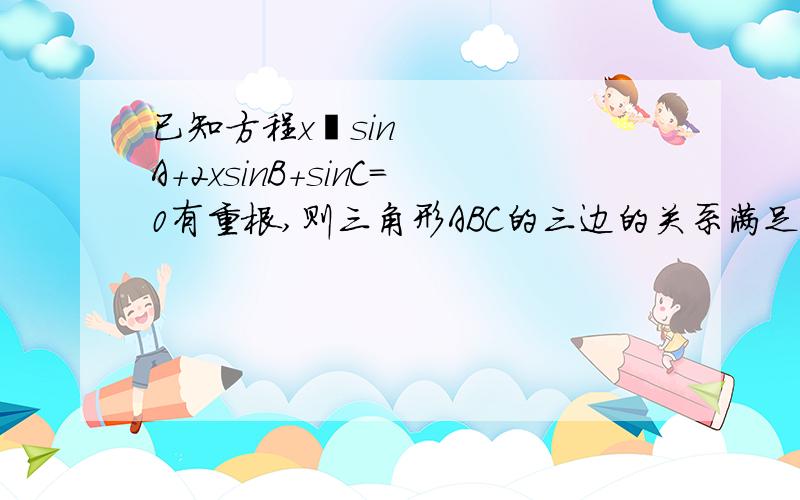 已知方程x²sinA＋2xsinB＋sinC=0有重根,则三角形ABC的三边的关系满足?