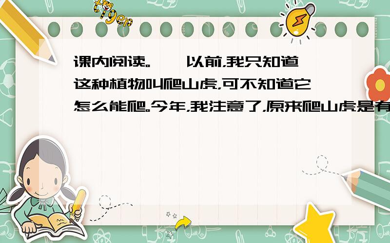 课内阅读。　　以前，我只知道这种植物叫爬山虎，可不知道它怎么能爬。今年，我注意了，原来爬山虎是有脚