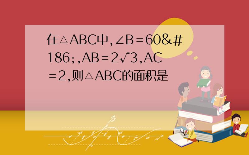 在△ABC中,∠B＝60º,AB＝2√3,AC＝2,则△ABC的面积是