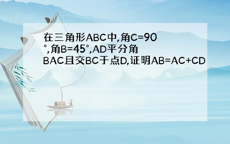 在三角形ABC中,角C=90°,角B=45°,AD平分角BAC且交BC于点D,证明AB=AC+CD