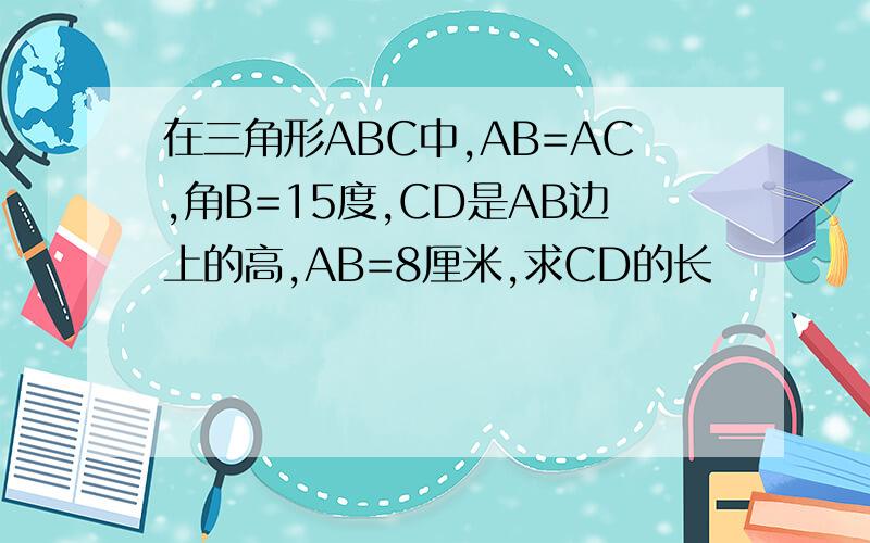 在三角形ABC中,AB=AC,角B=15度,CD是AB边上的高,AB=8厘米,求CD的长