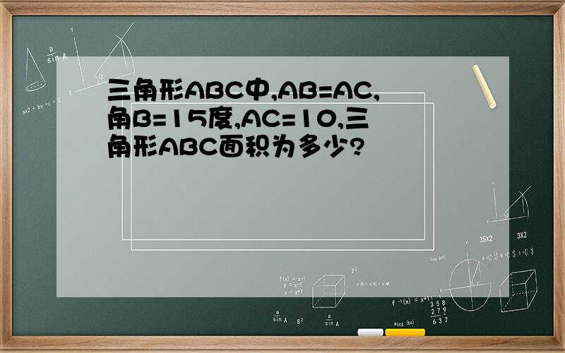 三角形ABC中,AB=AC,角B=15度,AC=10,三角形ABC面积为多少?