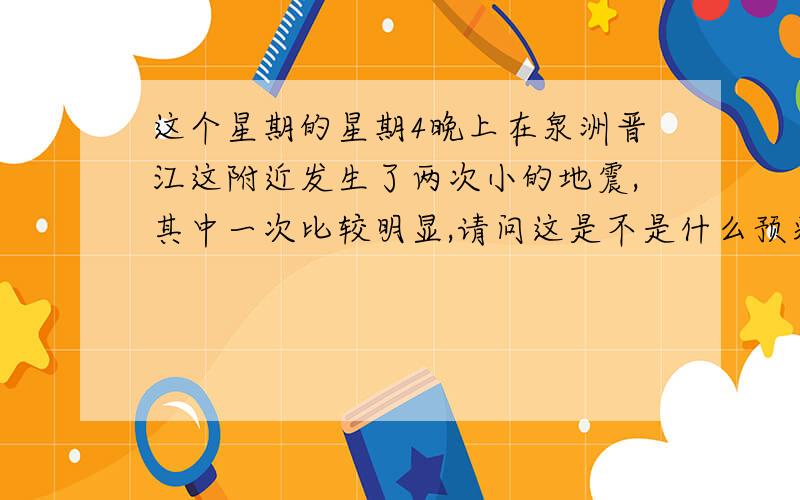 这个星期的星期4晚上在泉洲晋江这附近发生了两次小的地震,其中一次比较明显,请问这是不是什么预兆?