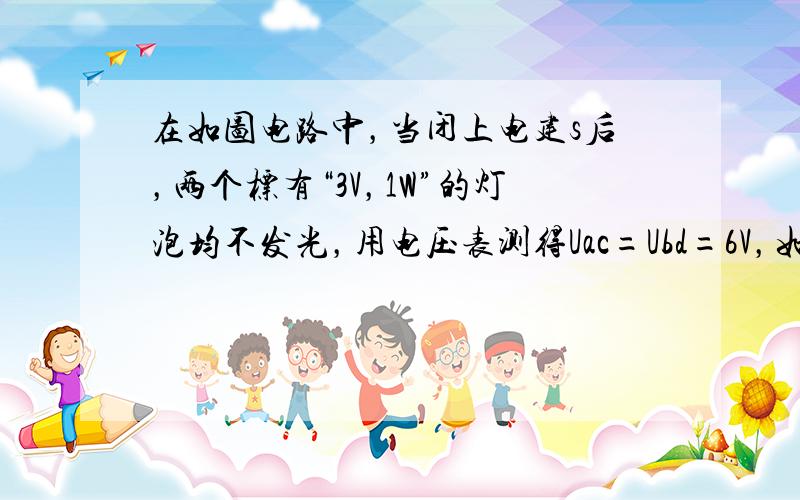 在如图电路中，当闭上电建s后，两个标有“3V，1W”的灯泡均不发光，用电压表测得Uac=Ubd=6V，如果各导线及接线处