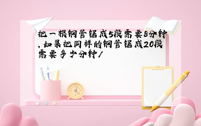 把一根钢管锯成5段需要8分钟,如果把同样的钢管锯成20段需要多少分钟/