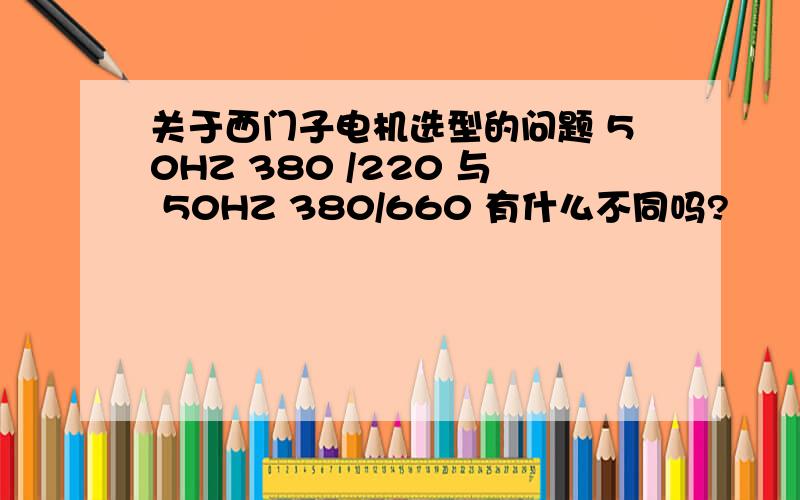 关于西门子电机选型的问题 50HZ 380 /220 与 50HZ 380/660 有什么不同吗?