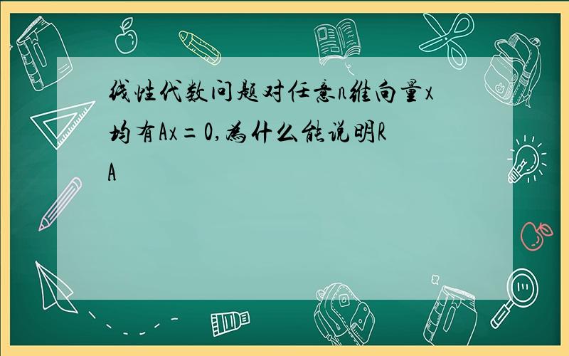 线性代数问题对任意n维向量x均有Ax=0,为什么能说明RA