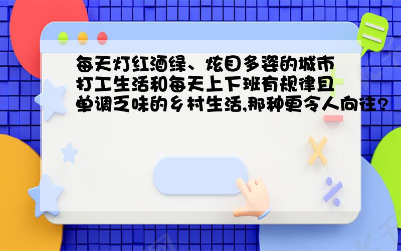 每天灯红酒绿、炫目多姿的城市打工生活和每天上下班有规律且单调乏味的乡村生活,那种更令人向往?