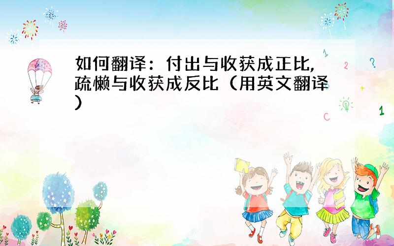 如何翻译：付出与收获成正比,疏懒与收获成反比（用英文翻译）