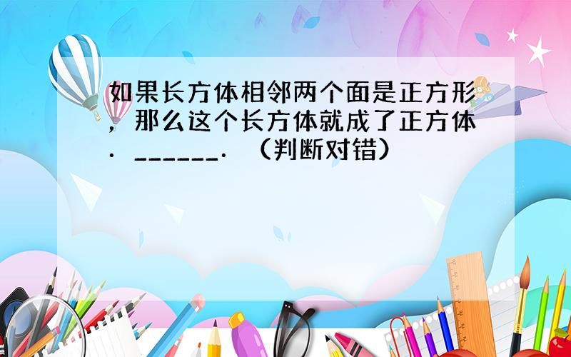 如果长方体相邻两个面是正方形，那么这个长方体就成了正方体．______．（判断对错）