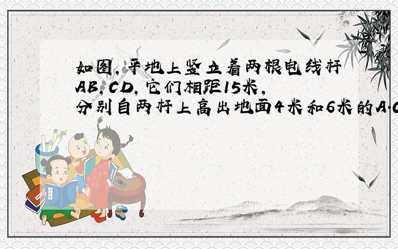 如图,平地上竖立着两根电线杆AB,CD,它们相距15米,分别自两杆上高出地面4米和6米的A.C处,向两侧地面上的E、D、