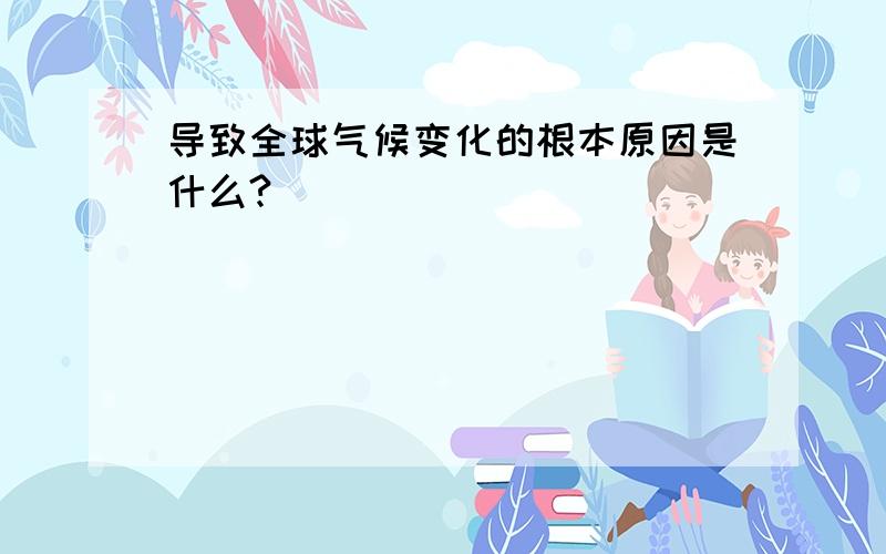 导致全球气候变化的根本原因是什么?