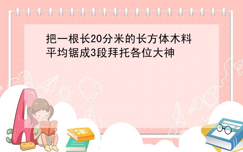 把一根长20分米的长方体木料平均锯成3段拜托各位大神