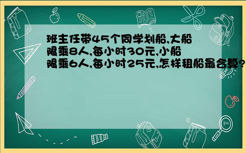 班主任带45个同学划船,大船限乘8人,每小时30元,小船限乘6人,每小时25元,怎样租船最合算?最少要花多少钱?