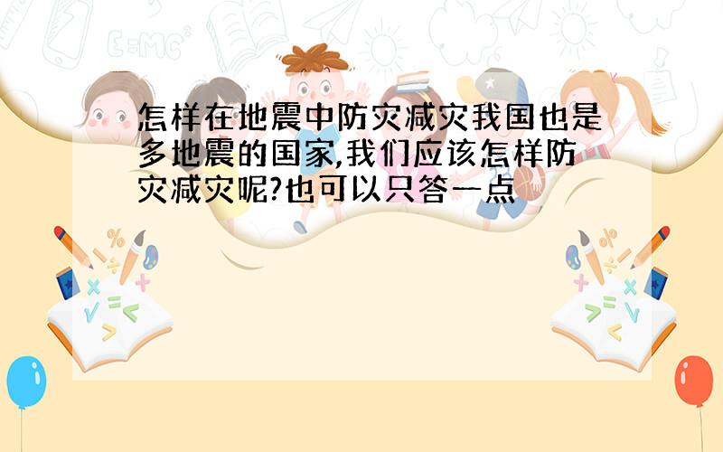 怎样在地震中防灾减灾我国也是多地震的国家,我们应该怎样防灾减灾呢?也可以只答一点