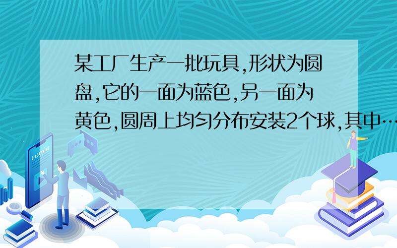 某工厂生产一批玩具,形状为圆盘,它的一面为蓝色,另一面为黄色,圆周上均匀分布安装2个球,其中……